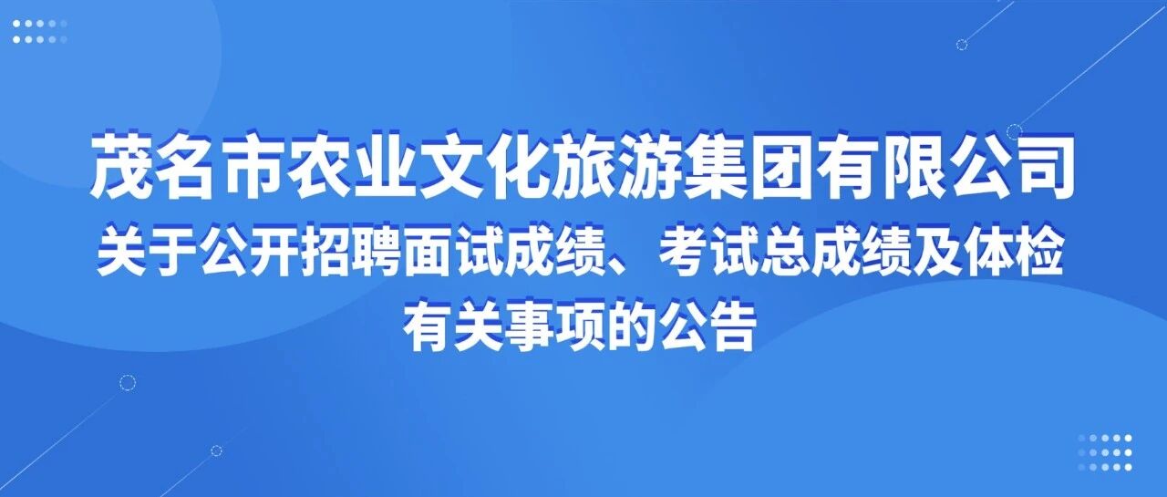 茂名市农业文化旅游集团有限公司关于公开招聘面试成绩、考试总成绩及体检有关事项的公告