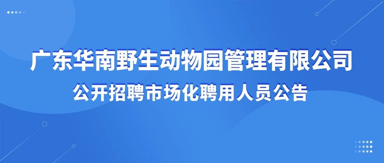广东华南野生动物园管理有限公司公开招聘市场化聘用人员公告