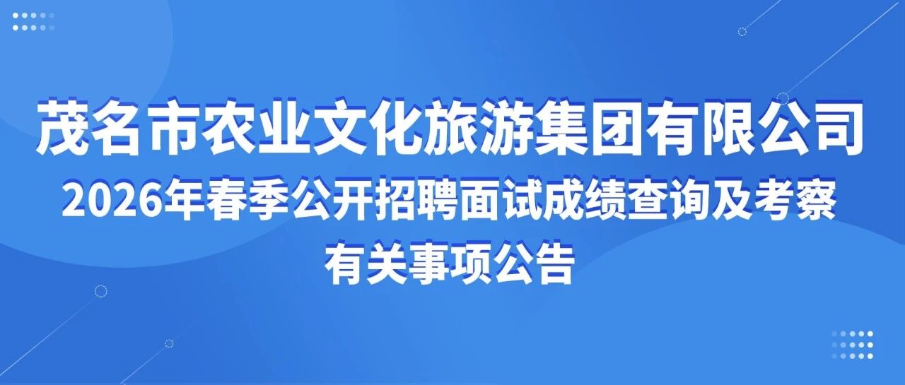 茂名市农业文化旅游集团有限公司2026年春季公开招聘面试成绩查询及考察有关事项公告